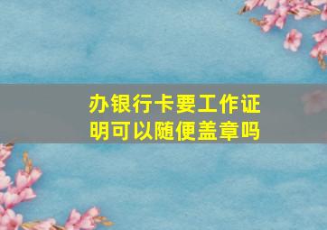 办银行卡要工作证明可以随便盖章吗