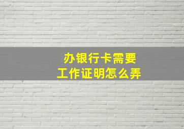 办银行卡需要工作证明怎么弄