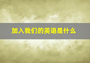 加入我们的英语是什么