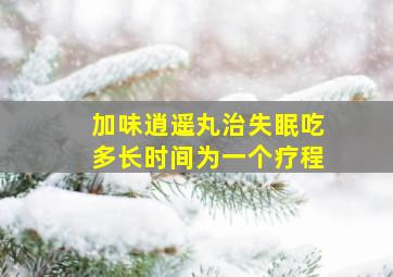 加味逍遥丸治失眠吃多长时间为一个疗程