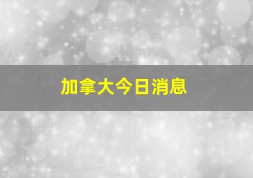 加拿大今日消息