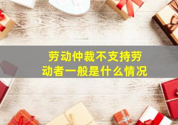 劳动仲裁不支持劳动者一般是什么情况