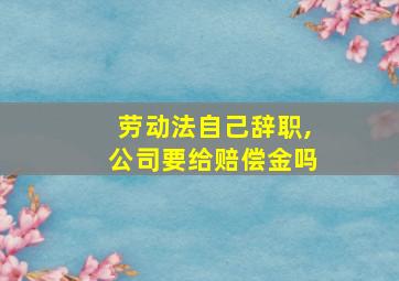 劳动法自己辞职,公司要给赔偿金吗