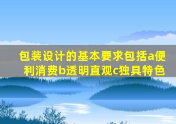 包装设计的基本要求包括a便利消费b透明直观c独具特色