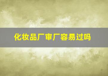 化妆品厂审厂容易过吗