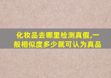 化妆品去哪里检测真假,一般相似度多少就可认为真品