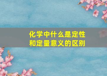 化学中什么是定性和定量意义的区别