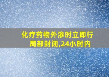 化疗药物外渗时立即行局部封闭,24小时内