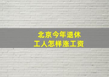 北京今年退休工人怎样涨工资