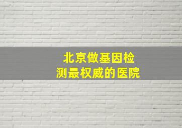 北京做基因检测最权威的医院