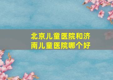 北京儿童医院和济南儿童医院哪个好