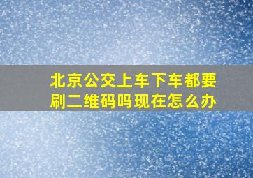 北京公交上车下车都要刷二维码吗现在怎么办