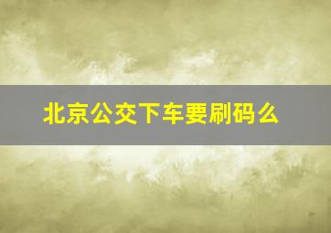 北京公交下车要刷码么