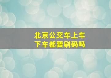 北京公交车上车下车都要刷码吗