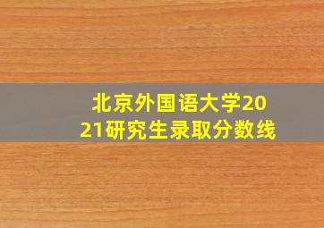 北京外国语大学2021研究生录取分数线