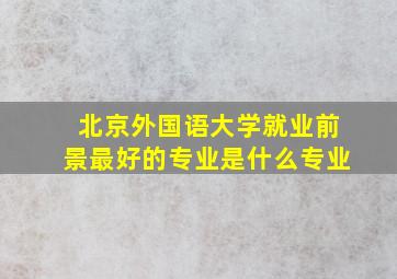 北京外国语大学就业前景最好的专业是什么专业