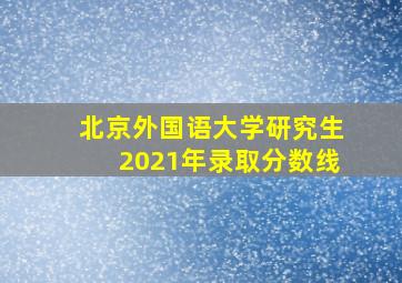 北京外国语大学研究生2021年录取分数线