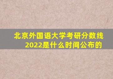 北京外国语大学考研分数线2022是什么时间公布的