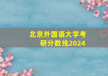 北京外国语大学考研分数线2024