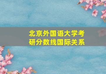 北京外国语大学考研分数线国际关系