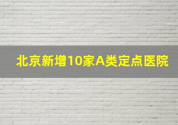 北京新增10家A类定点医院