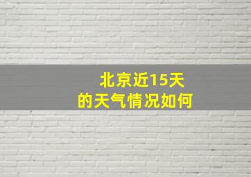 北京近15天的天气情况如何