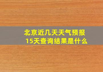 北京近几天天气预报15天查询结果是什么