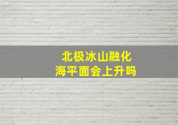 北极冰山融化海平面会上升吗