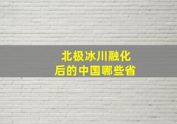 北极冰川融化后的中国哪些省