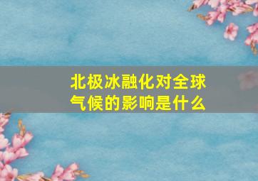 北极冰融化对全球气候的影响是什么