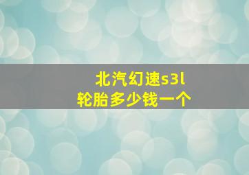 北汽幻速s3l轮胎多少钱一个