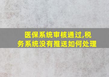 医保系统审核通过,税务系统没有推送如何处理