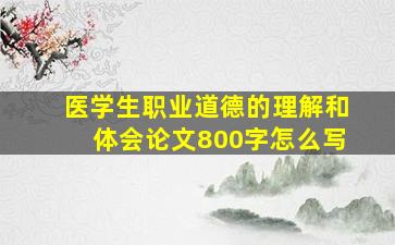 医学生职业道德的理解和体会论文800字怎么写