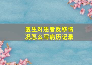 医生对患者反移情况怎么写病历记录