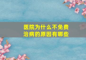 医院为什么不免费治病的原因有哪些