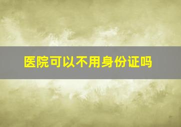 医院可以不用身份证吗