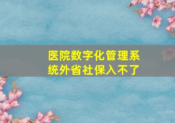 医院数字化管理系统外省社保入不了