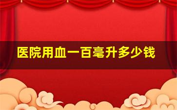 医院用血一百毫升多少钱