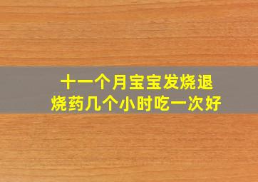 十一个月宝宝发烧退烧药几个小时吃一次好