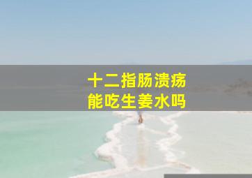 十二指肠溃疡能吃生姜水吗