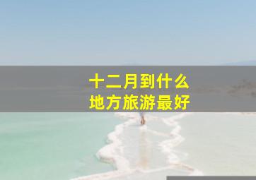 十二月到什么地方旅游最好