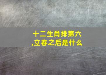 十二生肖排第六,立春之后是什么