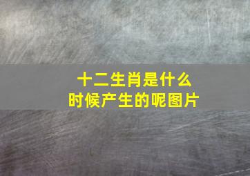 十二生肖是什么时候产生的呢图片