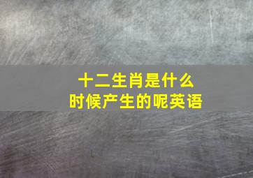 十二生肖是什么时候产生的呢英语