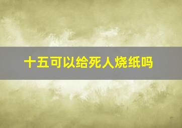 十五可以给死人烧纸吗