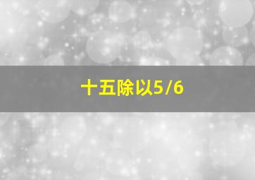 十五除以5/6