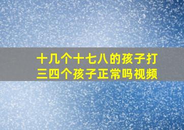 十几个十七八的孩子打三四个孩子正常吗视频