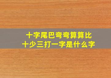 十字尾巴弯弯算算比十少三打一字是什么字