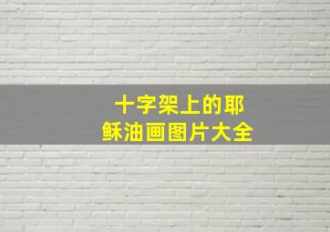 十字架上的耶稣油画图片大全