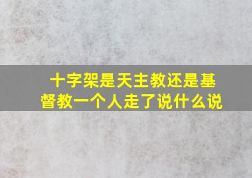 十字架是天主教还是基督教一个人走了说什么说